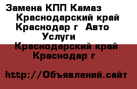 Замена КПП Камаз 9S1310 - Краснодарский край, Краснодар г. Авто » Услуги   . Краснодарский край,Краснодар г.